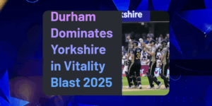 6-Star Performance: Dominant Durham Demolish Yorkshire in Vitality Blast 2025 Clash